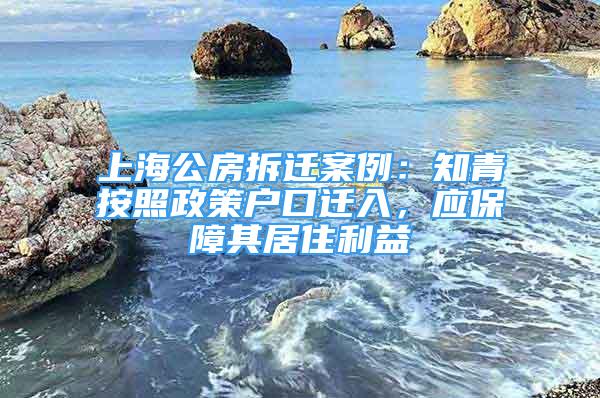 上海公房拆遷案例：知青按照政策戶口遷入，應(yīng)保障其居住利益