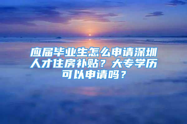 應(yīng)屆畢業(yè)生怎么申請深圳人才住房補(bǔ)貼？大專學(xué)歷可以申請嗎？