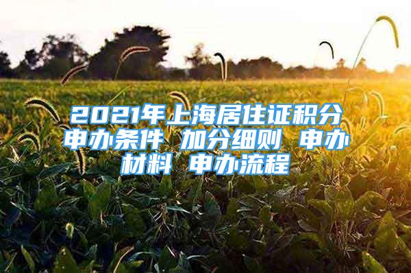 2021年上海居住證積分申辦條件 加分細(xì)則 申辦材料 申辦流程