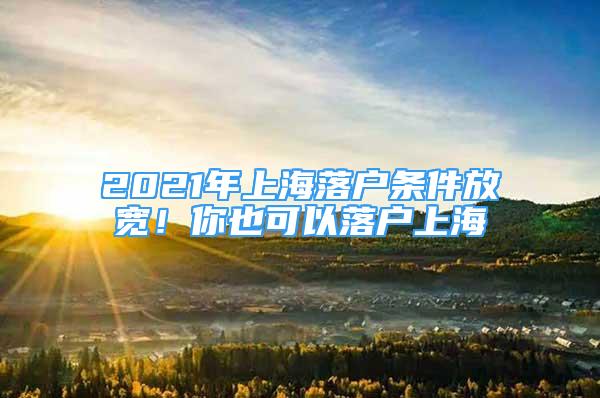 2021年上海落戶條件放寬！你也可以落戶上海