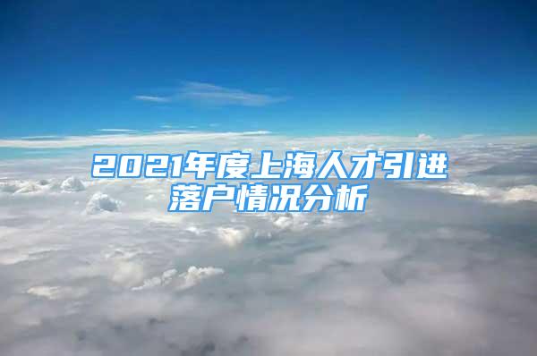 2021年度上海人才引進落戶情況分析