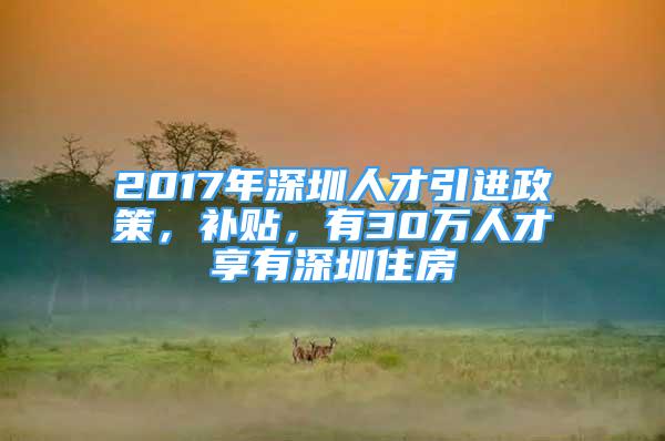 2017年深圳人才引進(jìn)政策，補(bǔ)貼，有30萬(wàn)人才享有深圳住房