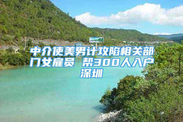 中介使美男計攻陷相關部門女雇員 幫300人入戶深圳