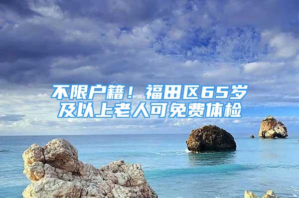 不限戶籍！福田區(qū)65歲及以上老人可免費(fèi)體檢