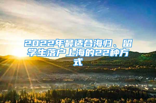 2022年最適合海歸、留學(xué)生落戶上海的22種方式