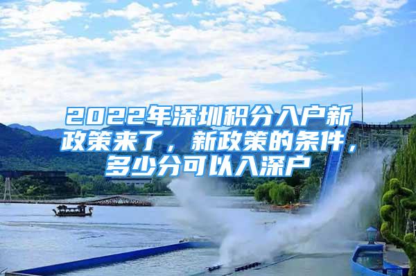 2022年深圳積分入戶新政策來了，新政策的條件，多少分可以入深戶