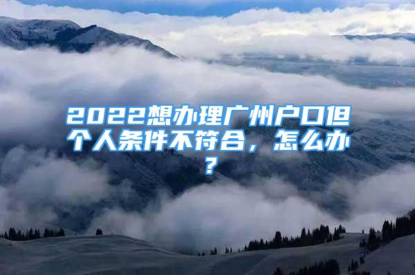 2022想辦理廣州戶口但個(gè)人條件不符合，怎么辦？