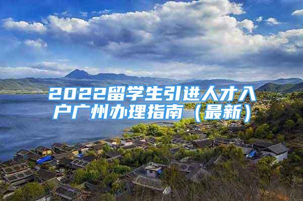 2022留學(xué)生引進人才入戶廣州辦理指南（最新）