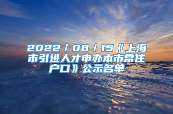 2022／08／15《上海市引進(jìn)人才申辦本市常住戶口》公示名單