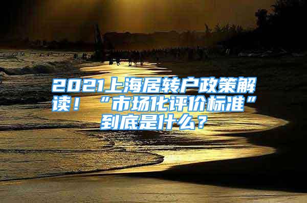 2021上海居轉(zhuǎn)戶政策解讀！“市場(chǎng)化評(píng)價(jià)標(biāo)準(zhǔn)”到底是什么？