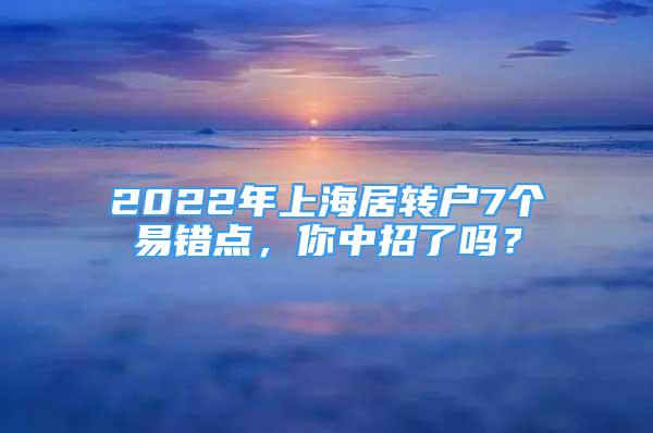 2022年上海居轉(zhuǎn)戶7個(gè)易錯(cuò)點(diǎn)，你中招了嗎？