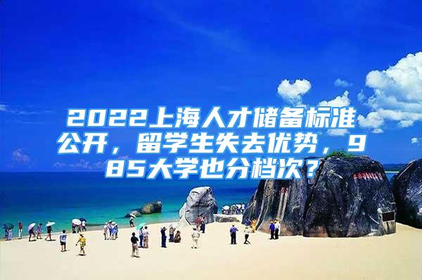 2022上海人才儲備標準公開，留學生失去優(yōu)勢，985大學也分檔次？