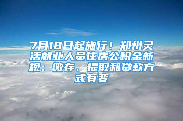 7月18日起施行！鄭州靈活就業(yè)人員住房公積金新規(guī)：繳存、提取和貸款方式有變