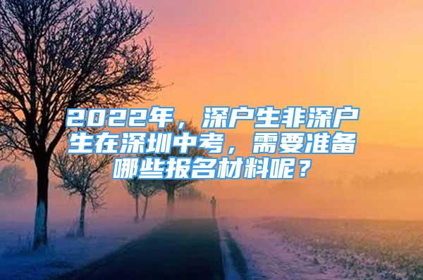 2022年，深戶生非深戶生在深圳中考，需要準備哪些報名材料呢？