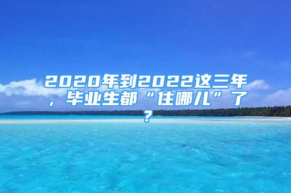 2020年到2022這三年，畢業(yè)生都“住哪兒”了？