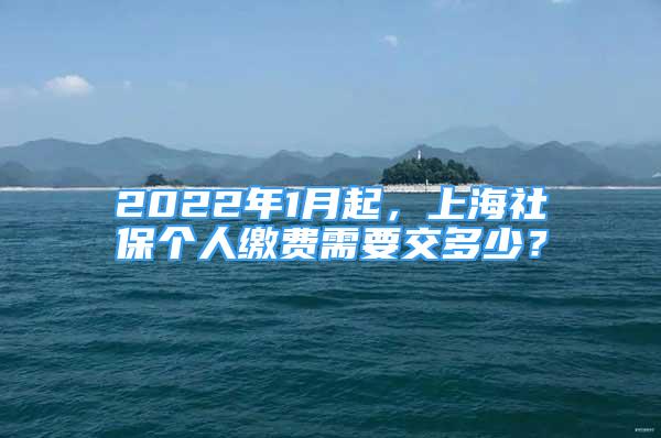 2022年1月起，上海社保個(gè)人繳費(fèi)需要交多少？