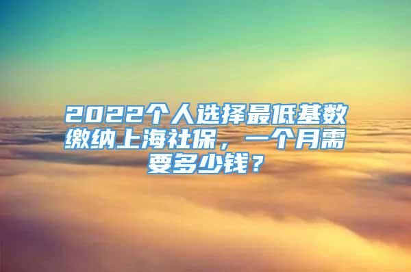 2022個(gè)人選擇最低基數(shù)繳納上海社保，一個(gè)月需要多少錢？