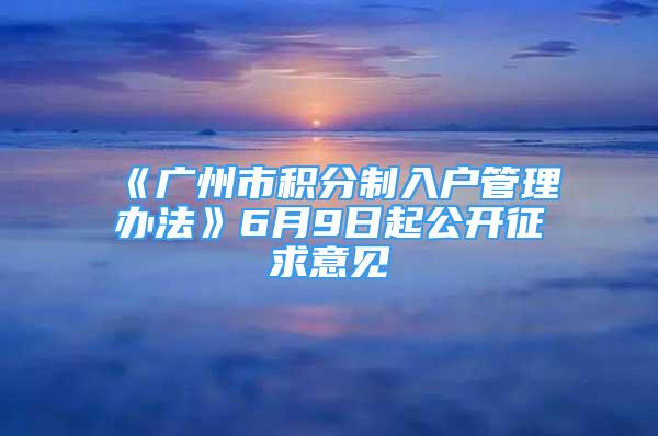 《廣州市積分制入戶管理辦法》6月9日起公開(kāi)征求意見(jiàn)