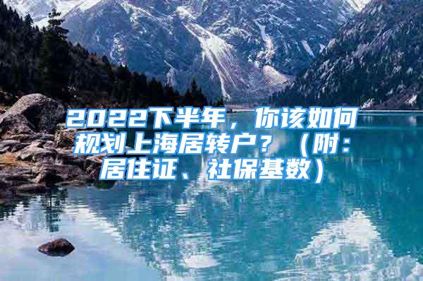 2022下半年，你該如何規(guī)劃上海居轉(zhuǎn)戶？（附：居住證、社?；鶖?shù)）