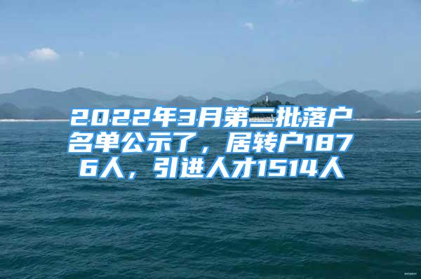 2022年3月第二批落戶名單公示了，居轉(zhuǎn)戶1876人，引進(jìn)人才1514人