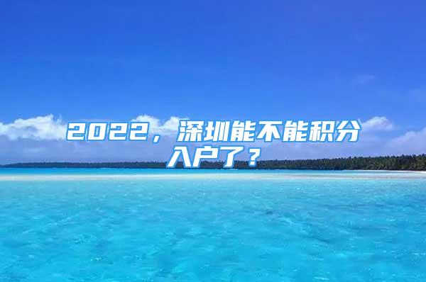 2022，深圳能不能積分入戶了？