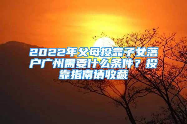 2022年父母投靠子女落戶廣州需要什么條件？投靠指南請收藏