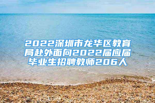 2022深圳市龍華區(qū)教育局赴外面向2022屆應(yīng)屆畢業(yè)生招聘教師206人