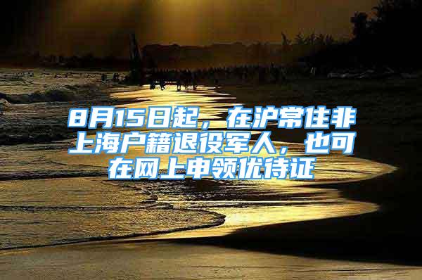 8月15日起，在滬常住非上海戶籍退役軍人，也可在網(wǎng)上申領優(yōu)待證