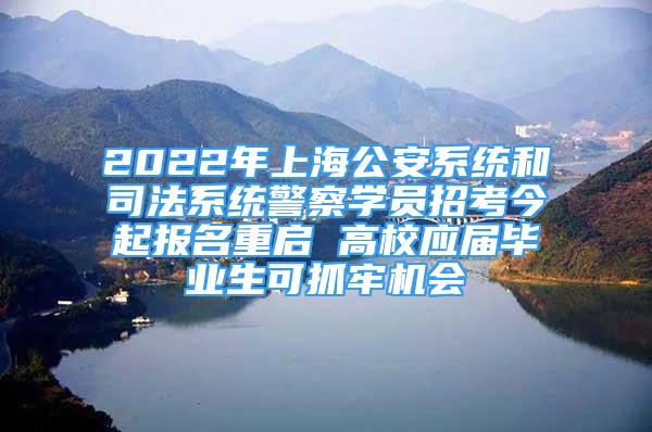 2022年上海公安系統(tǒng)和司法系統(tǒng)警察學員招考今起報名重啟 高校應屆畢業(yè)生可抓牢機會