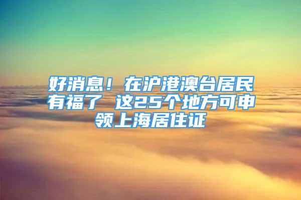 好消息！在滬港澳臺居民有福了 這25個地方可申領上海居住證