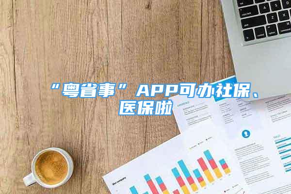 “粵省事”APP可辦社保、醫(yī)保啦