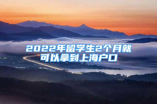 2022年留學(xué)生2個月就可以拿到上海戶口