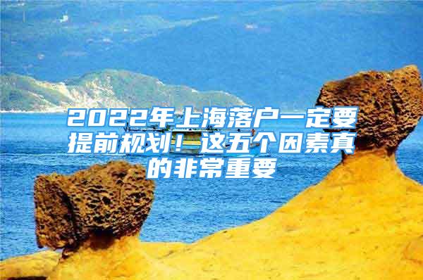 2022年上海落戶一定要提前規(guī)劃！這五個(gè)因素真的非常重要