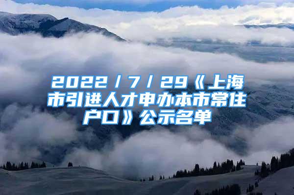 2022／7／29《上海市引進(jìn)人才申辦本市常住戶口》公示名單