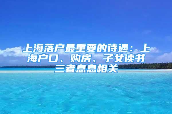 上海落戶最重要的待遇：上海戶口、購房、子女讀書三者息息相關(guān)