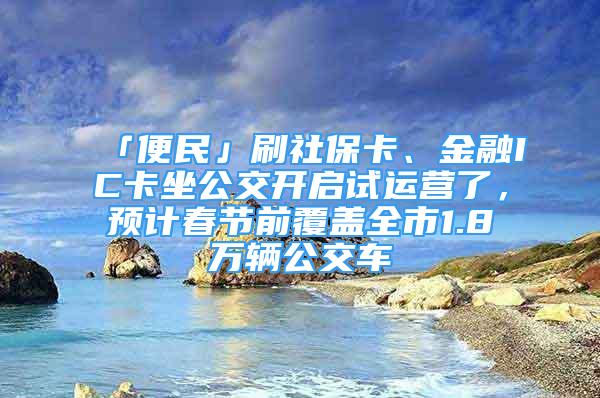 「便民」刷社?？ā⒔鹑贗C卡坐公交開啟試運(yùn)營了，預(yù)計(jì)春節(jié)前覆蓋全市1.8萬輛公交車