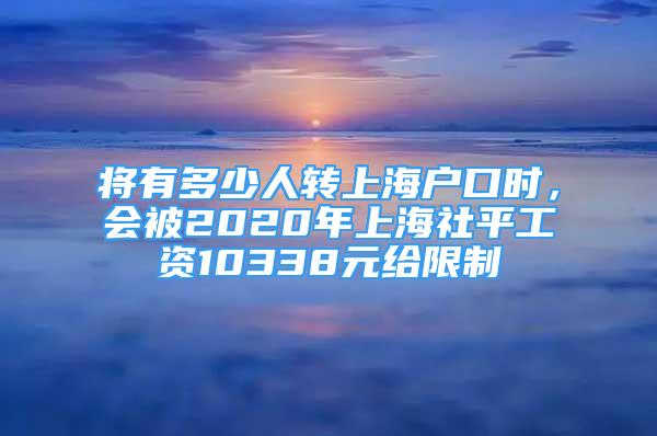 將有多少人轉(zhuǎn)上海戶口時，會被2020年上海社平工資10338元給限制