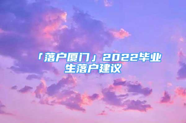 「落戶廈門(mén)」2022畢業(yè)生落戶建議