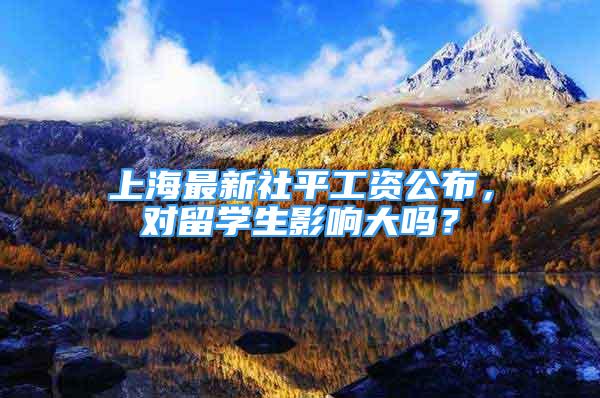 上海最新社平工資公布，對留學(xué)生影響大嗎？