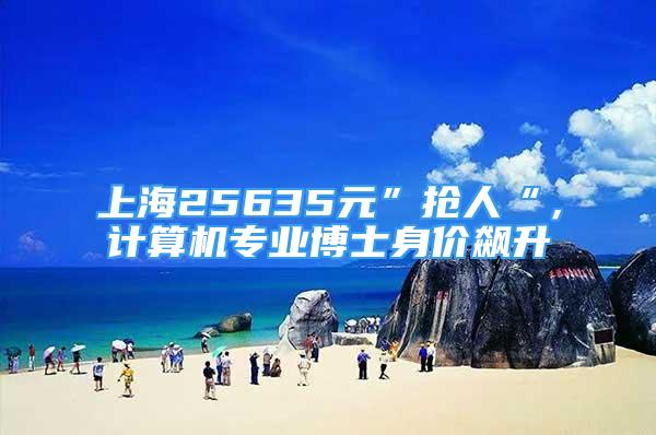 上海25635元”搶人“，計算機專業(yè)博士身價飆升