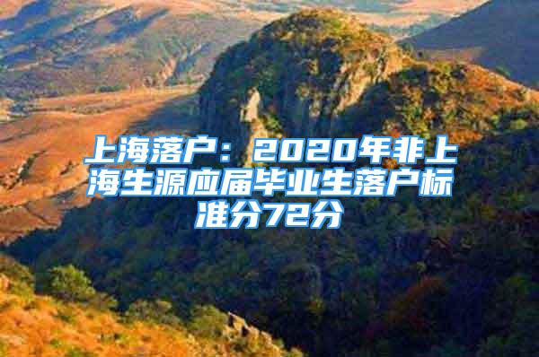 上海落戶：2020年非上海生源應(yīng)屆畢業(yè)生落戶標準分72分