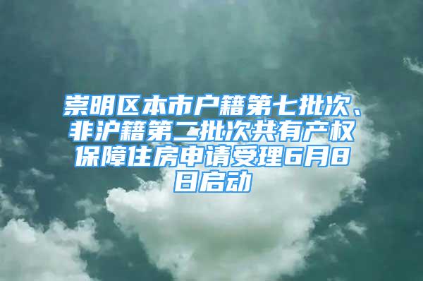 崇明區(qū)本市戶籍第七批次、非滬籍第二批次共有產權保障住房申請受理6月8日啟動