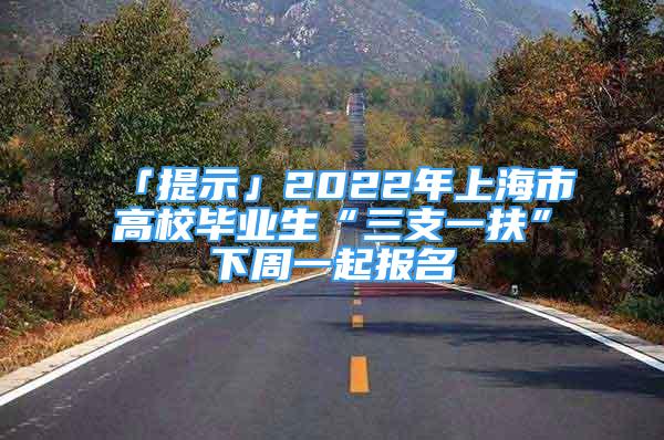 「提示」2022年上海市高校畢業(yè)生“三支一扶”下周一起報名