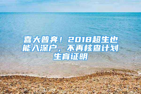 喜大普奔！2018超生也能入深戶(hù)，不再核查計(jì)劃生育證明