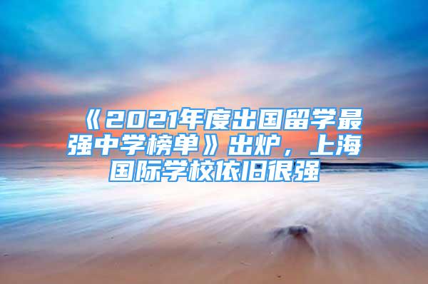 《2021年度出國留學(xué)最強(qiáng)中學(xué)榜單》出爐，上海國際學(xué)校依舊很強(qiáng)