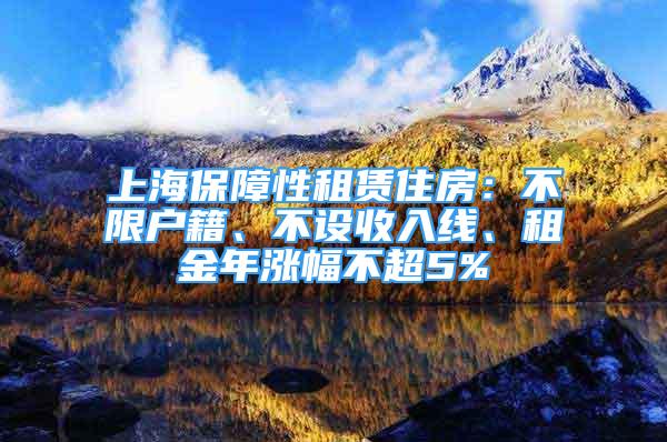 上海保障性租賃住房：不限戶籍、不設(shè)收入線、租金年漲幅不超5%