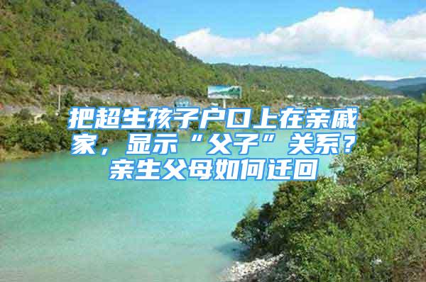 把超生孩子戶口上在親戚家，顯示“父子”關(guān)系？親生父母如何遷回