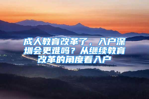 成人教育改革了，入戶深圳會更難嗎？從繼續(xù)教育改革的角度看入戶