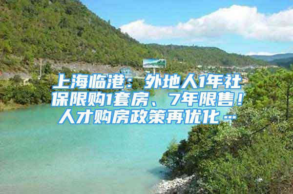 上海臨港：外地人1年社保限購1套房、7年限售！人才購房政策再優(yōu)化…