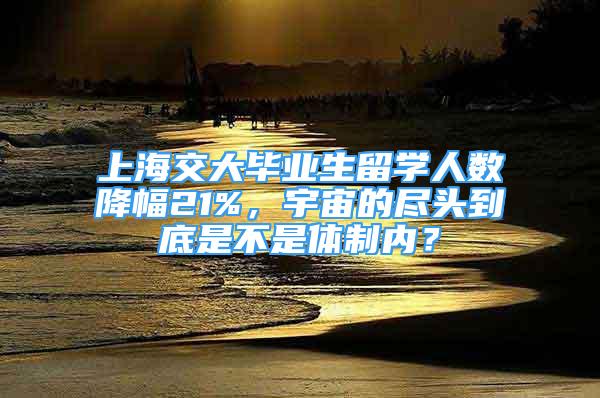 上海交大畢業(yè)生留學(xué)人數(shù)降幅21%，宇宙的盡頭到底是不是體制內(nèi)？